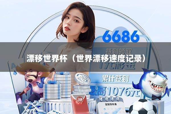 漂移世界杯（世界漂移速度记录）