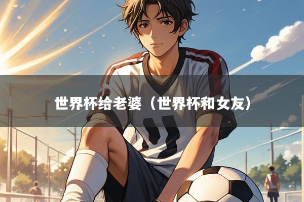 世界杯给老婆（世界杯和女友）