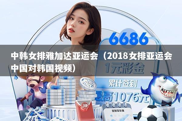 中韩女排雅加达亚运会（2018女排亚运会中国对韩国视频）