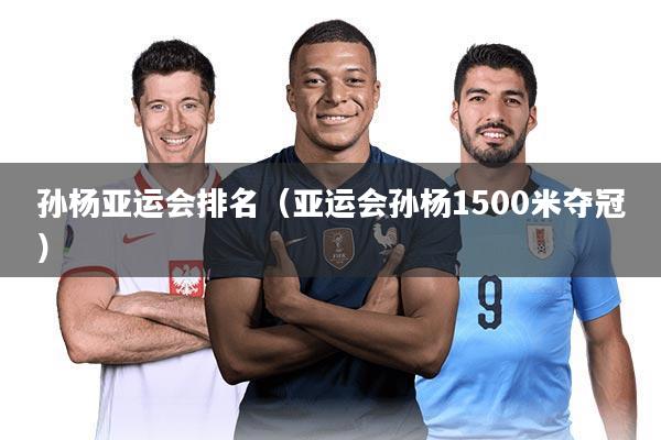 孙杨亚运会排名（亚运会孙杨1500米夺冠）