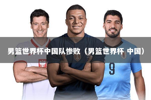 男篮世界杯中国队惨败（男篮世界杯 中国）