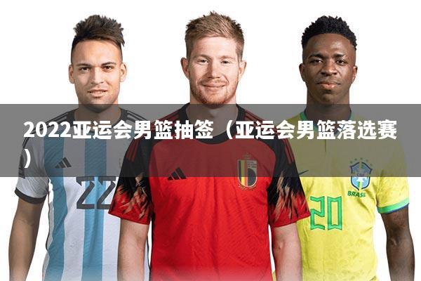 2022亚运会男篮抽签（亚运会男篮落选赛）