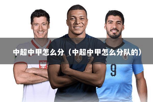 中超中甲怎么分（中超中甲怎么分队的）