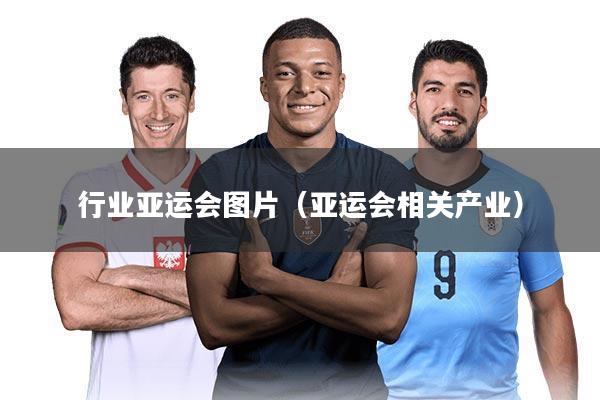 行业亚运会图片（亚运会相关产业）