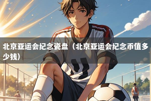 北京亚运会纪念瓷盘（北京亚运会纪念币值多少钱）