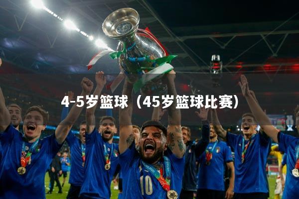 4-5岁篮球（45岁篮球比赛）