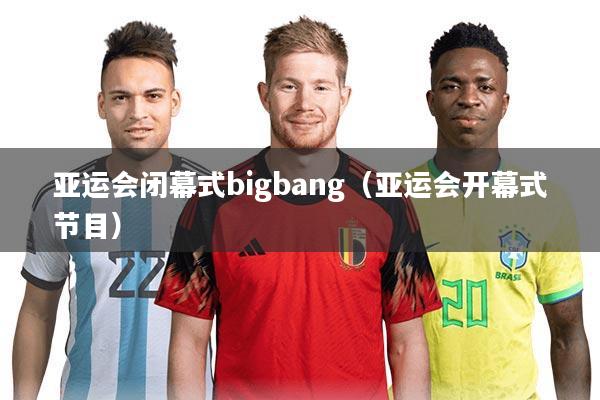 亚运会闭幕式bigbang（亚运会开幕式节目）
