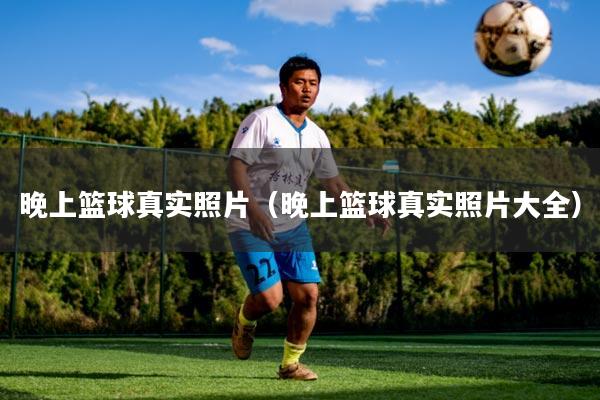 晚上篮球真实照片（晚上篮球真实照片大全）