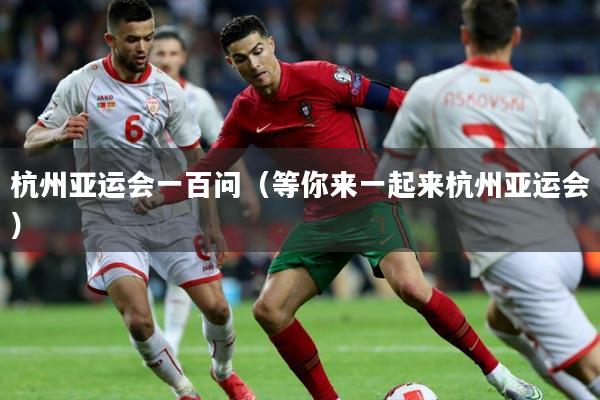 杭州亚运会一百问（等你来一起来杭州亚运会）