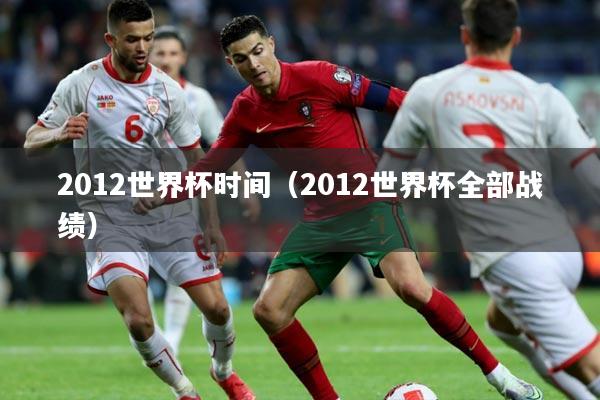 2012世界杯时间（2012世界杯全部战绩）