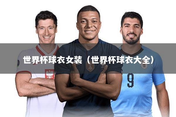 世界杯球衣女装（世界杯球衣大全）