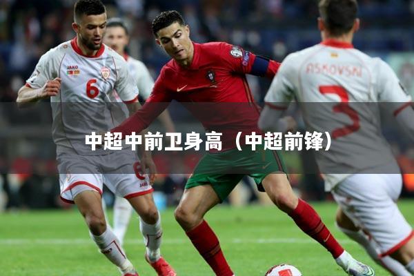 中超中前卫身高（中超前锋）