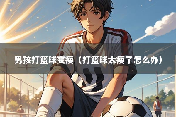 男孩打篮球变瘦（打篮球太瘦了怎么办）
