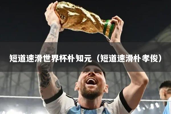 短道速滑世界杯朴知元（短道速滑朴孝俊）