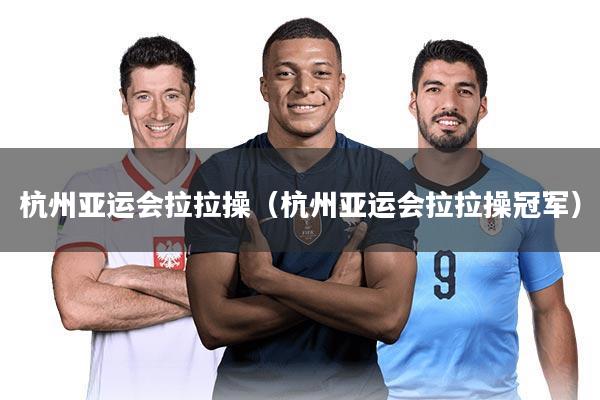 杭州亚运会拉拉操（杭州亚运会拉拉操冠军）
