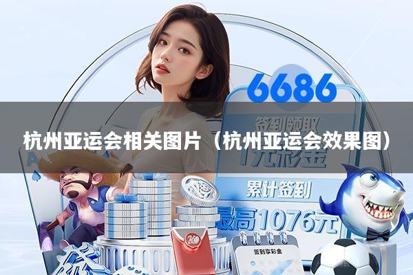 杭州亚运会相关图片（杭州亚运会效果图）