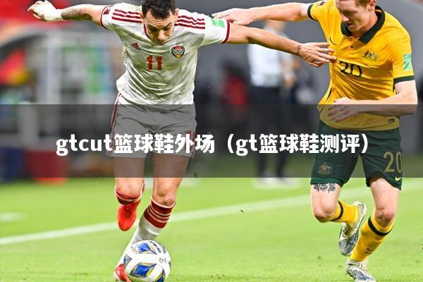 gtcut篮球鞋外场（gt篮球鞋测评）