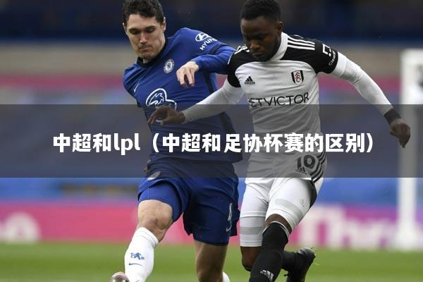 中超和lpl（中超和足协杯赛的区别）