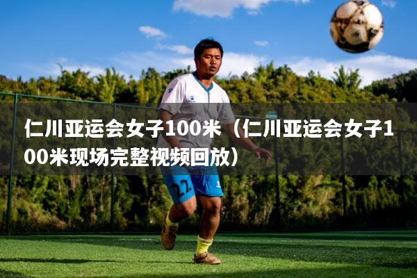 仁川亚运会女子100米（仁川亚运会女子100米现场完整视频回放）