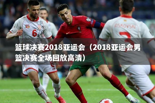 篮球决赛2018亚运会（2018亚运会男篮决赛全场回放高清）