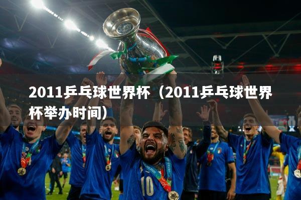 2011乒乓球世界杯(2011乒乓球世界杯举办时间)