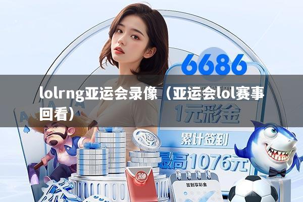 lolrng亚运会录像(亚运会lol赛事回看)