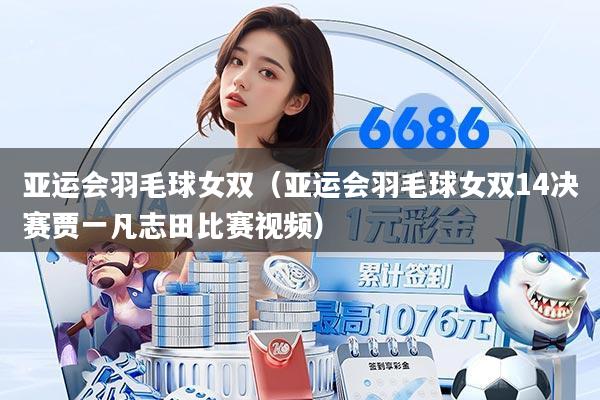 亚运会羽毛球女双（亚运会羽毛球女双14决赛贾一凡志田比赛视频）