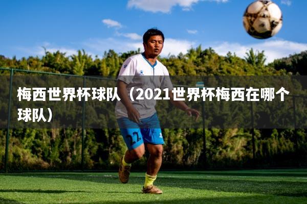 梅西世界杯球队(2021世界杯梅西在哪个球队)