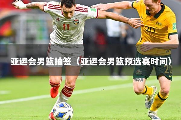 亚运会男篮抽签(亚运会男篮预选赛时间)