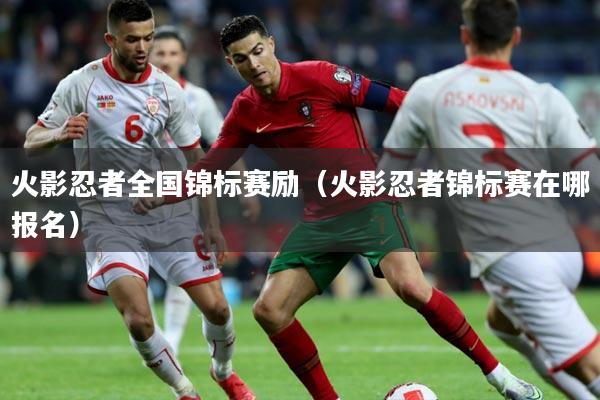 火影忍者全国锦标赛励(火影忍者锦标赛在哪报名)