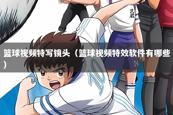 详细阅读:篮球视频特写镜头(篮球视频特效软件有哪些) 篮球视频特写镜头(篮球视频特效软件有哪些)