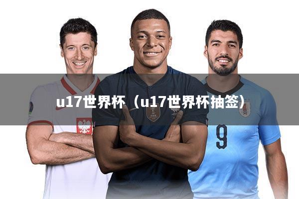 u17世界杯（u17世界杯抽签）