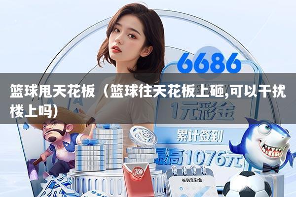 篮球甩天花板（篮球往天花板上砸,可以干扰楼上吗）