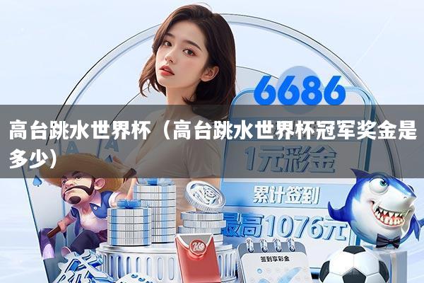 高台跳水世界杯（高台跳水世界杯冠军奖金是多少）