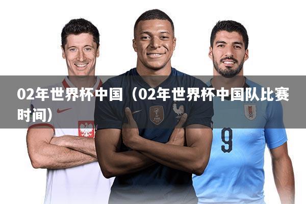 02年世界杯中国（02年世界杯中国队比赛时间）