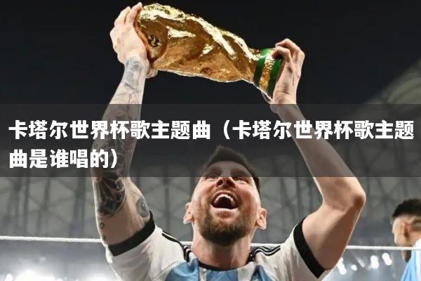 卡塔尔世界杯歌主题曲（卡塔尔世界杯歌主题曲是谁唱的）