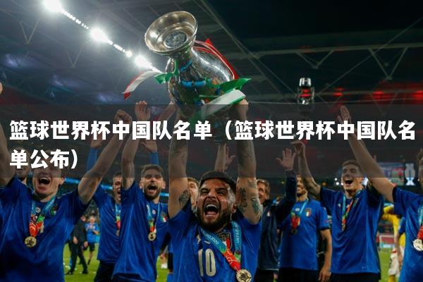 篮球世界杯中国队名单（篮球世界杯中国队名单公布）