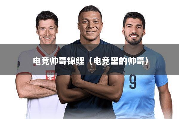 电竞帅哥锦鲤（电竞里的帅哥）