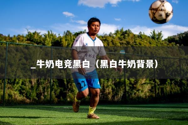 _牛奶电竞黑白（黑白牛奶背景）