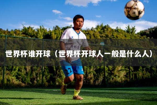 世界杯谁开球（世界杯开球人一般是什么人）