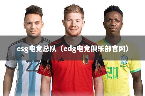 esg电竞总队（edg电竞俱乐部官网）