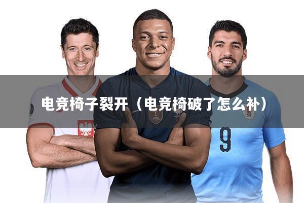 电竞椅子裂开（电竞椅破了怎么补）