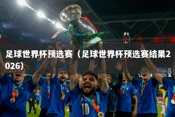 足球世界杯预选赛（足球世界杯预选赛结果2026）