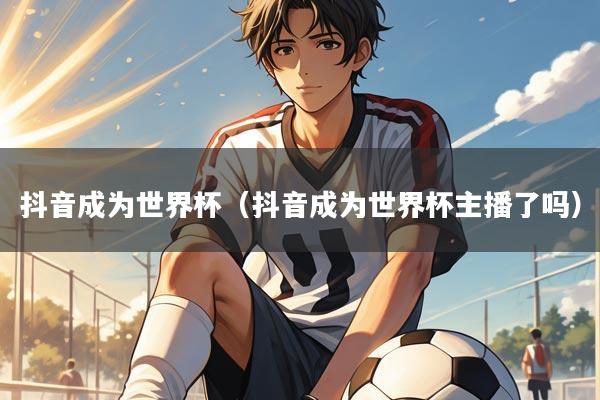 抖音成为世界杯（抖音成为世界杯主播了吗）